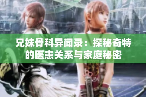 兄妹骨科异闻录：探秘奇特的医患关系与家庭秘密