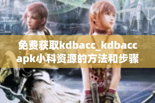 免费获取kdbacc_kdbaccapk小科资源的方法和步骤介绍