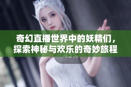 奇幻直播世界中的妖精们，探索神秘与欢乐的奇妙旅程