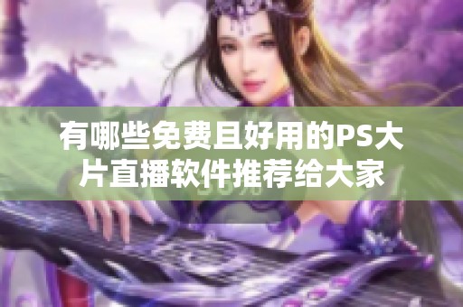 有哪些免费且好用的PS大片直播软件推荐给大家