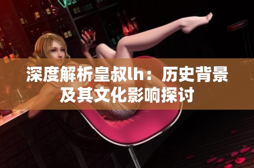 深度解析皇叔lh：历史背景及其文化影响探讨