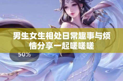 男生女生相处日常趣事与烦恼分享一起嗟嗟嗟