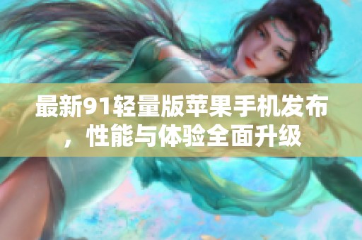 最新91轻量版苹果手机发布，性能与体验全面升级
