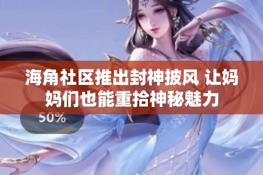 海角社区推出封神披风 让妈妈们也能重拾神秘魅力