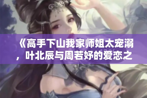 《高手下山我家师姐太宠溺，叶北辰与周若妤的爱恋之旅》