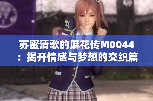 苏蜜清歌的麻花传M0044：揭开情感与梦想的交织篇章
