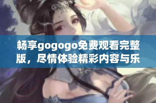 畅享gogogo免费观看完整版，尽情体验精彩内容与乐趣