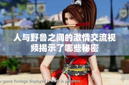 人与野鲁之间的激情交流视频揭示了哪些秘密