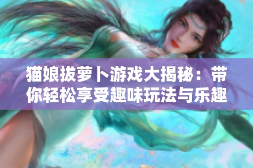 猫娘拔萝卜游戏大揭秘：带你轻松享受趣味玩法与乐趣体验