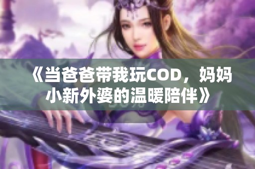 《当爸爸带我玩COD，妈妈小新外婆的温暖陪伴》