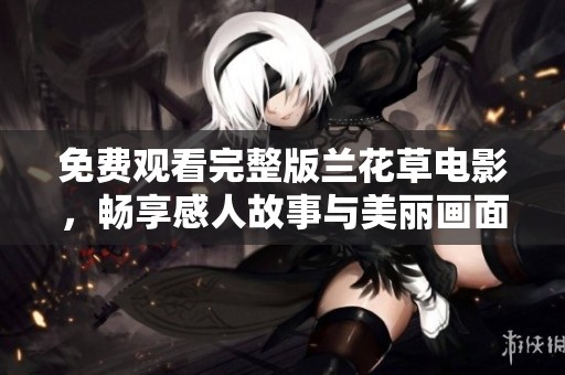 免费观看完整版兰花草电影，畅享感人故事与美丽画面