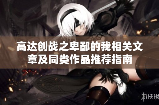 高达创战之卑鄙的我相关文章及同类作品推荐指南