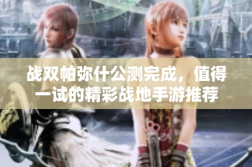 战双帕弥什公测完成，值得一试的精彩战地手游推荐