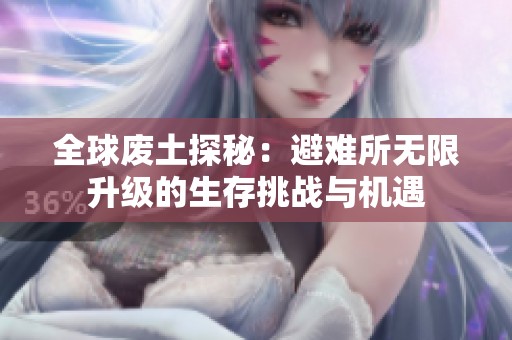 全球废土探秘：避难所无限升级的生存挑战与机遇