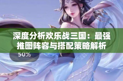深度分析欢乐战三国：最强推图阵容与搭配策略解析