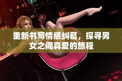 重新书写情感纠葛，探寻男女之间真爱的旅程