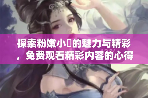探索粉嫩小泬的魅力与精彩，免费观看精彩内容的心得分享