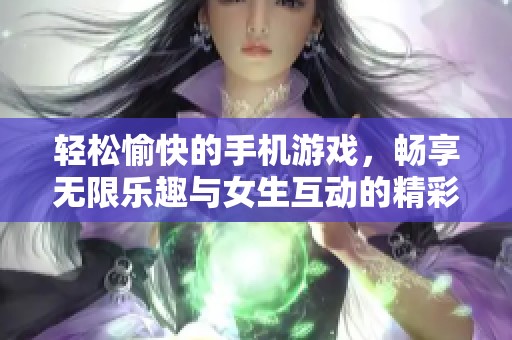 轻松愉快的手机游戏，畅享无限乐趣与女生互动的精彩体验