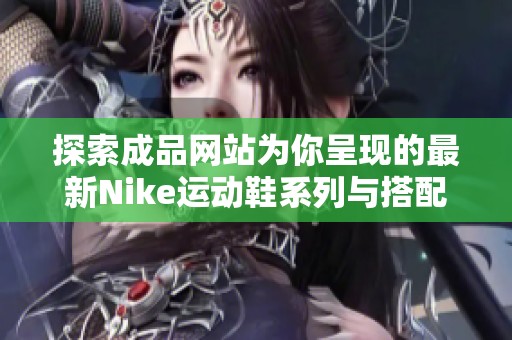 探索成品网站为你呈现的最新Nike运动鞋系列与搭配建议