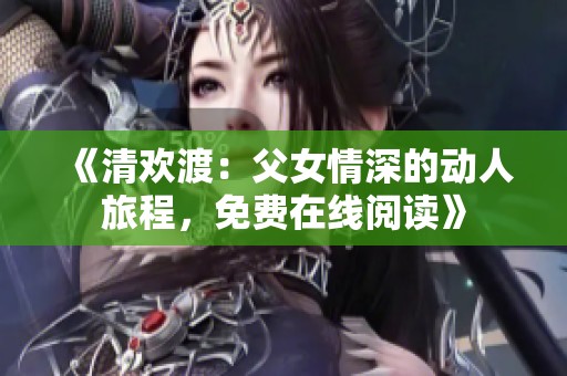 《清欢渡：父女情深的动人旅程，免费在线阅读》