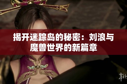 揭开迷踪岛的秘密：刘浪与魔兽世界的新篇章