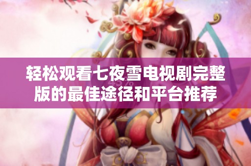 轻松观看七夜雪电视剧完整版的最佳途径和平台推荐