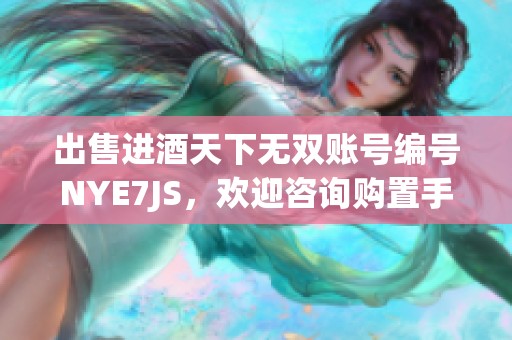 出售进酒天下无双账号编号NYE7JS，欢迎咨询购置手游账号的玩家