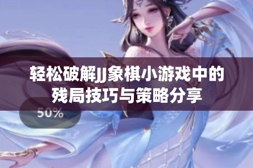 轻松破解JJ象棋小游戏中的残局技巧与策略分享