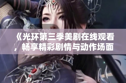 《光环第三季美剧在线观看，畅享精彩剧情与动作场面》