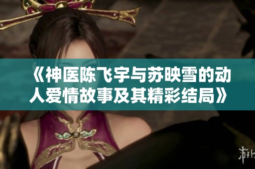 《神医陈飞宇与苏映雪的动人爱情故事及其精彩结局》