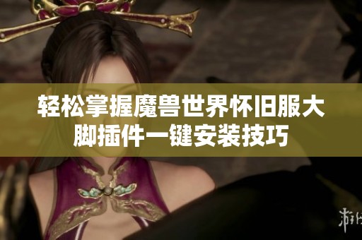 轻松掌握魔兽世界怀旧服大脚插件一键安装技巧
