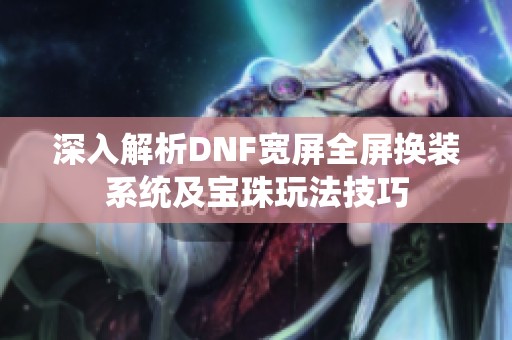 深入解析DNF宽屏全屏换装系统及宝珠玩法技巧