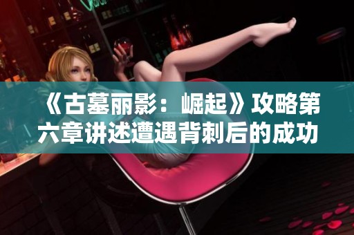 《古墓丽影：崛起》攻略第六章讲述遭遇背刺后的成功逃脱技巧
