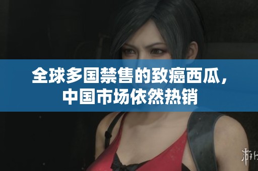 全球多国禁售的致癌西瓜，中国市场依然热销