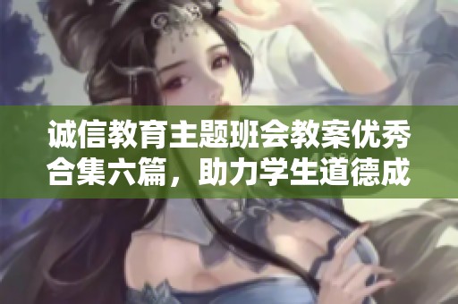 诚信教育主题班会教案优秀合集六篇，助力学生道德成长和价值观树立