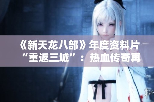 《新天龙八部》年度资料片“重返三城”：热血传奇再掀江湖潮流
