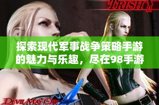 探索现代军事战争策略手游的魅力与乐趣，尽在98手游网