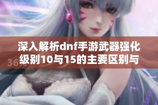 深入解析dnf手游武器强化级别10与15的主要区别与影响