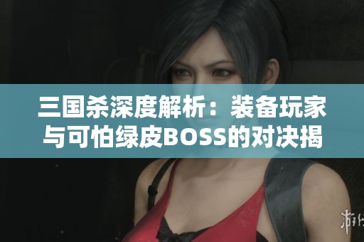 三国杀深度解析：装备玩家与可怕绿皮BOSS的对决揭秘