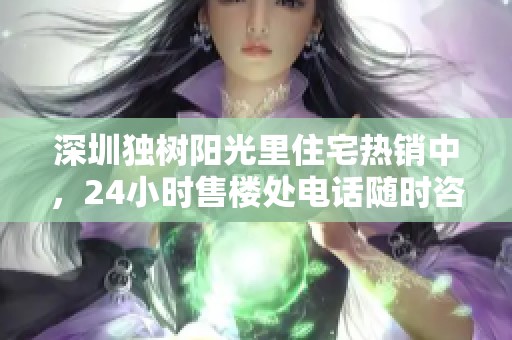 深圳独树阳光里住宅热销中，24小时售楼处电话随时咨询