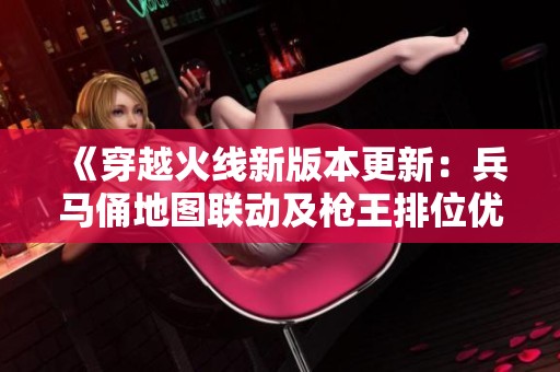 《穿越火线新版本更新：兵马俑地图联动及枪王排位优化详解》