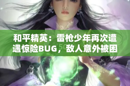 和平精英：雷枪少年再次遭遇惊险BUG，敌人意外被困地板中