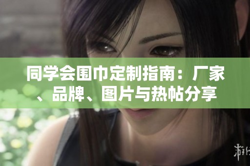 同学会围巾定制指南：厂家、品牌、图片与热帖分享