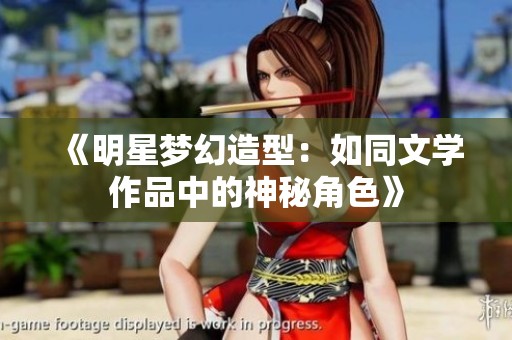 《明星梦幻造型：如同文学作品中的神秘角色》
