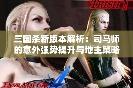三国杀新版本解析：司马师的意外强势提升与地主策略的变革