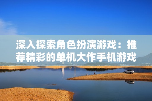 深入探索角色扮演游戏：推荐精彩的单机大作手机游戏