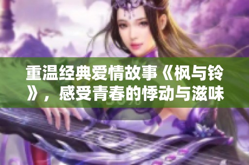 重温经典爱情故事《枫与铃》，感受青春的悸动与滋味
