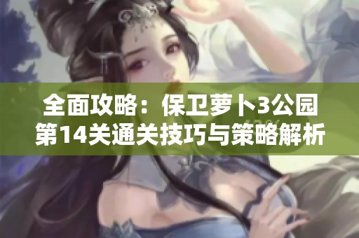 全面攻略：保卫萝卜3公园第14关通关技巧与策略解析