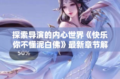 探索导演的内心世界《快乐你不懂泥白佛》最新章节解析与在线阅读体验