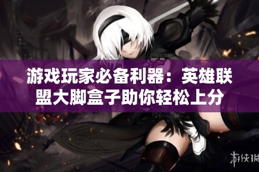 游戏玩家必备利器：英雄联盟大脚盒子助你轻松上分